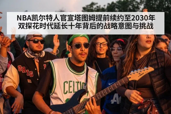 NBA凯尔特人官宣塔图姆提前续约至2030年 双探花时代延长十年背后的战略意图与挑战