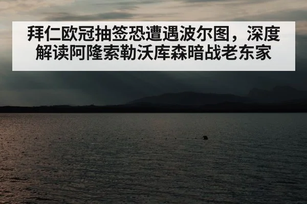 拜仁欧冠抽签恐遭遇波尔图，深度解读阿隆索勒沃库森暗战老东家