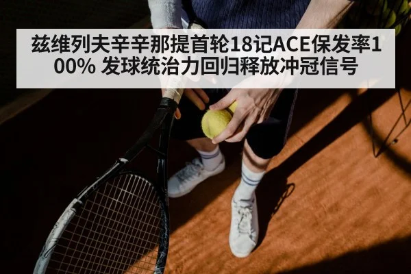 兹维列夫辛辛那提首轮18记ACE保发率100% 发球统治力回归释放冲冠信号